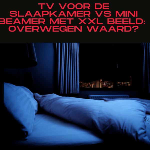 TV voor de Slaapkamer VS Mini Beamer met XXL Beeld: Overwegen waard?
